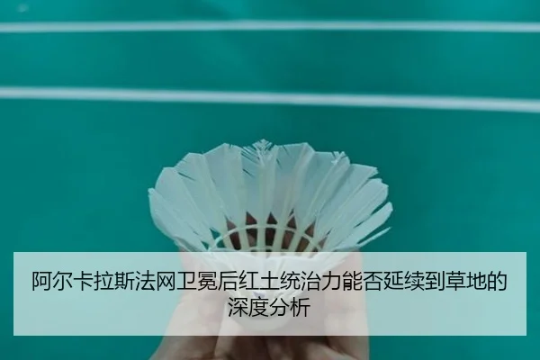 阿尔卡拉斯法网卫冕后红土统治力能否延续到草地的深度分析